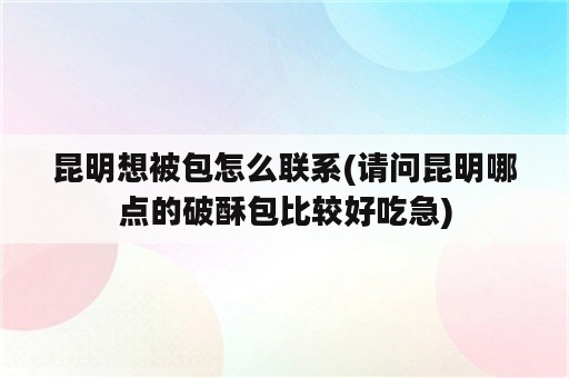 昆明想被包怎么联系(请问昆明哪点的破酥包比较好吃急)