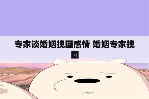 专家谈婚姻挽回感情 婚姻专家挽回