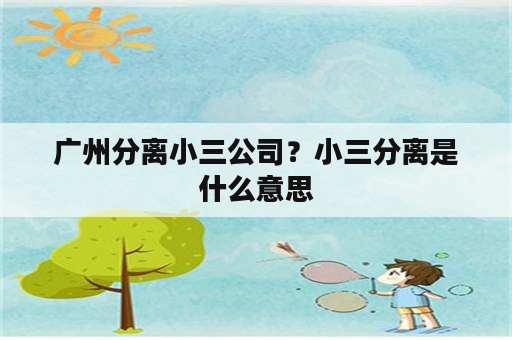 广州分离小三公司？小三分离是什么意思