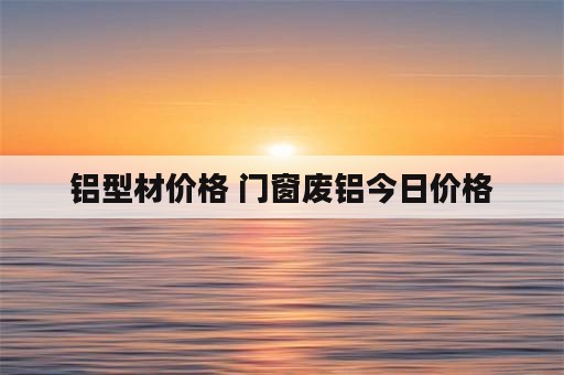 铝型材价格 门窗废铝今日价格