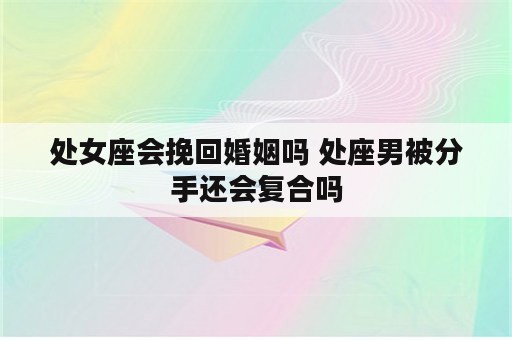 处女座会挽回婚姻吗 处座男被分手还会复合吗