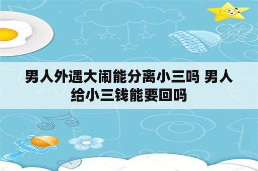 男人外遇大闹能分离小三吗 男人给小三钱能要回吗