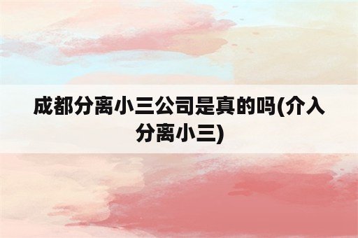 成都分离小三公司是真的吗(介入分离小三)