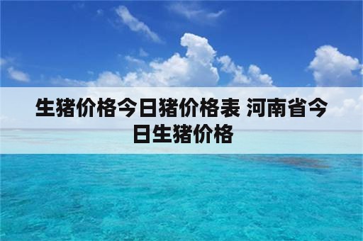 生猪价格今日猪价格表 河南省今日生猪价格