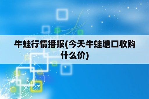 牛蛙行情播报(今天牛蛙塘口收购什么价)