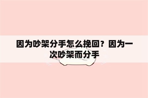 因为吵架分手怎么挽回？因为一次吵架而分手