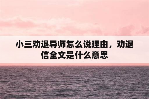 小三劝退导师怎么说理由，劝退信全文是什么意思