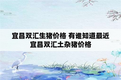 宜昌双汇生猪价格 有谁知道最近宜昌双汇土杂猪价格