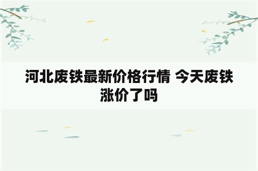 河北废铁最新价格行情 今天废铁涨价了吗