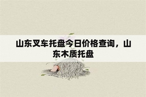 山东叉车托盘今日价格查询，山东木质托盘