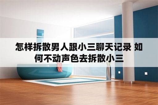 怎样拆散男人跟小三聊天记录 如何不动声色去拆散小三