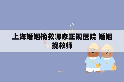 上海婚姻挽救哪家正规医院 婚姻挽救师