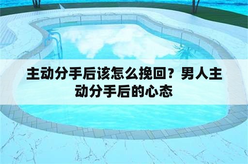 主动分手后该怎么挽回？男人主动分手后的心态