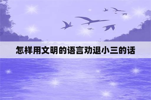 怎样用文明的语言劝退小三的话