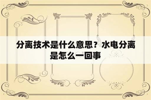 分离技术是什么意思？水电分离是怎么一回事