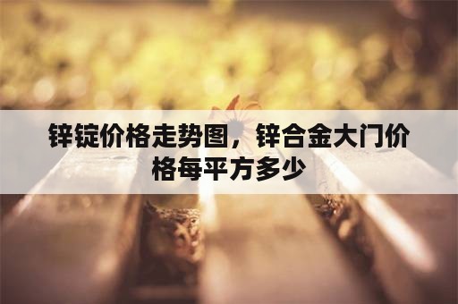 锌锭价格走势图，锌合金大门价格每平方多少