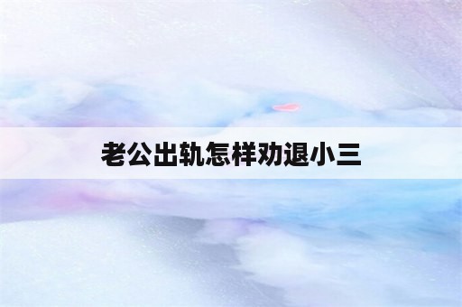 老公出轨怎样劝退小三