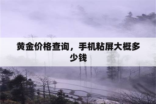 黄金价格查询，手机粘屏大概多少钱