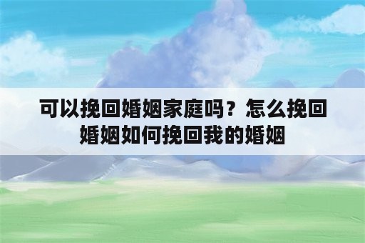 可以挽回婚姻家庭吗？怎么挽回婚姻如何挽回我的婚姻