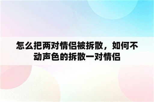 怎么把两对情侣被拆散，如何不动声色的拆散一对情侣