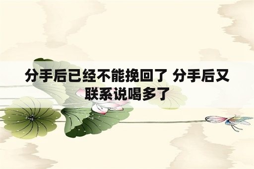 分手后已经不能挽回了 分手后又联系说喝多了