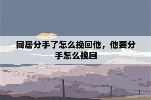 同居分手了怎么挽回他，他要分手怎么挽回