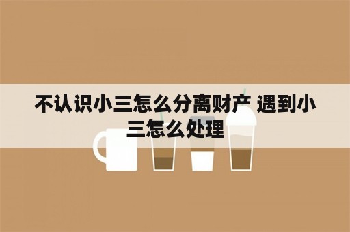 不认识小三怎么分离财产 遇到小三怎么处理