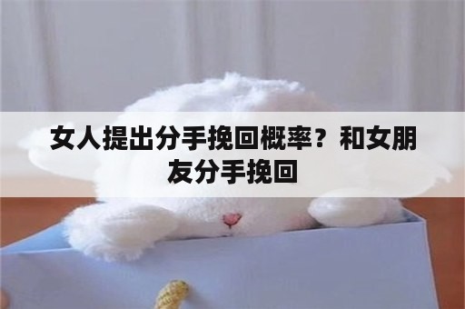 女人提出分手挽回概率？和女朋友分手挽回