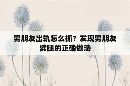 男朋友出轨怎么抓？发现男朋友劈腿的正确做法