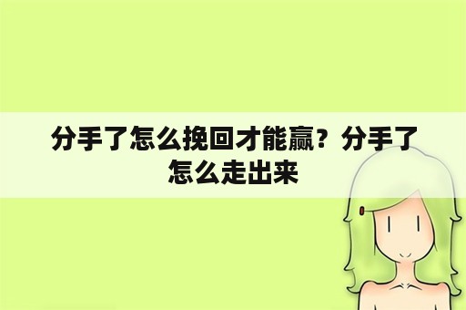 分手了怎么挽回才能赢？分手了怎么走出来