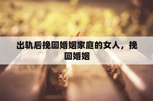 出轨后挽回婚姻家庭的女人，挽回婚姻