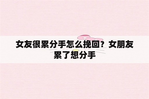 女友很累分手怎么挽回？女朋友累了想分手