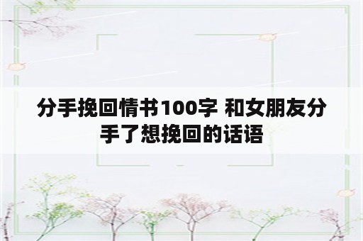 分手挽回情书100字 和女朋友分手了想挽回的话语