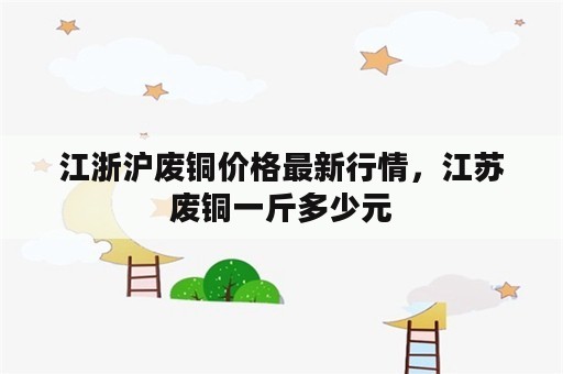 江浙沪废铜价格最新行情，江苏废铜一斤多少元