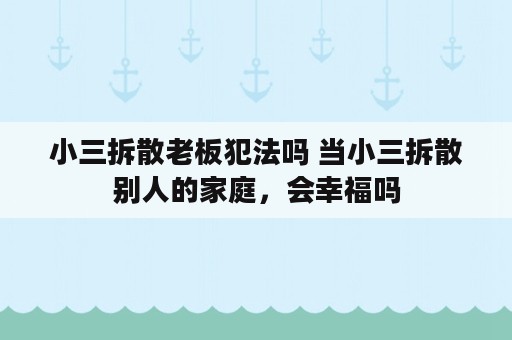 小三拆散老板犯法吗 当小三拆散别人的家庭，会幸福吗