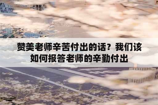 赞美老师辛苦付出的话？我们该如何报答老师的辛勤付出