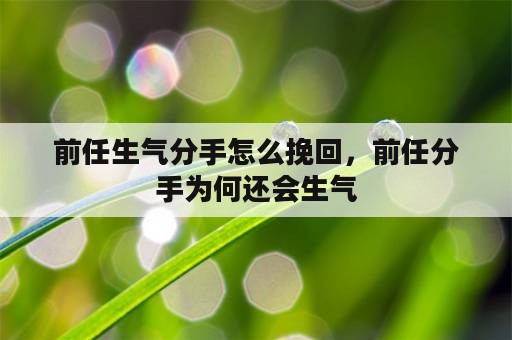 前任生气分手怎么挽回，前任分手为何还会生气