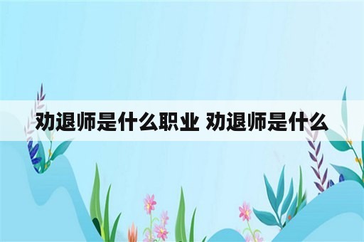 劝退师是什么职业 劝退师是什么