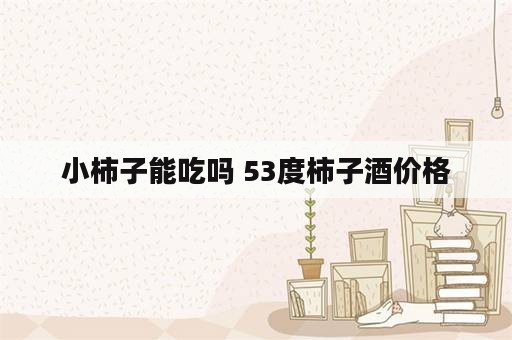 小柿子能吃吗 53度柿子酒价格