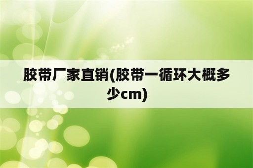 胶带厂家直销(胶带一循环大概多少cm)