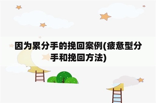 因为累分手的挽回案例(疲惫型分手和挽回方法)