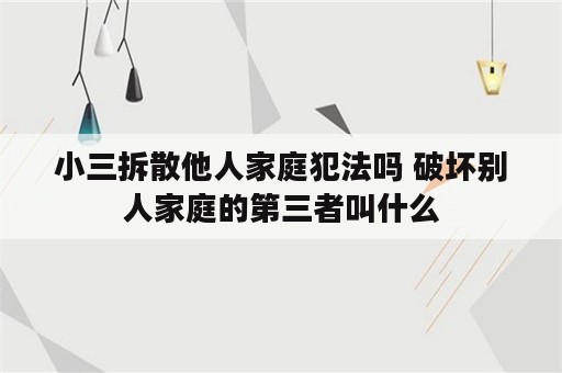 小三拆散他人家庭犯法吗 破坏别人家庭的第三者叫什么