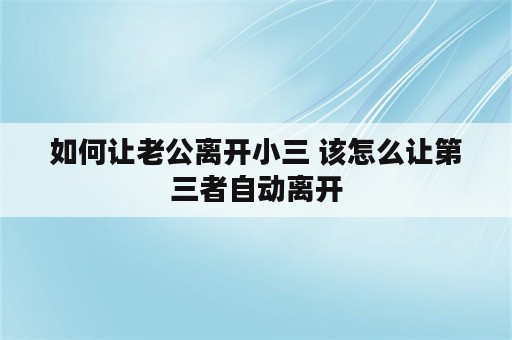 如何让老公离开小三 该怎么让第三者自动离开