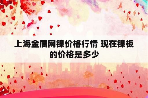 上海金属网镍价格行情 现在镍板的价格是多少