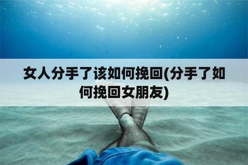 女人分手了该如何挽回(分手了如何挽回女朋友)