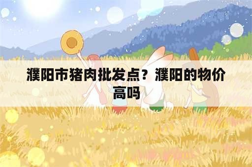 濮阳市猪肉批发点？濮阳的物价高吗