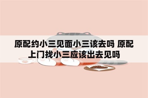 原配约小三见面小三该去吗 原配上门找小三应该出去见吗