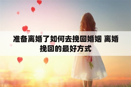 准备离婚了如何去挽回婚姻 离婚挽回的最好方式