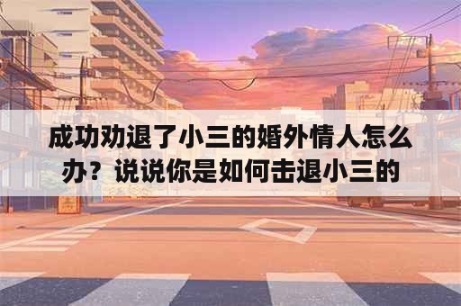 成功劝退了小三的婚外情人怎么办？说说你是如何击退小三的