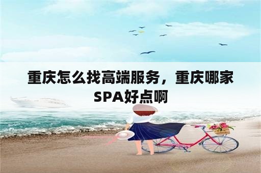 重庆怎么找高端服务，重庆哪家SPA好点啊